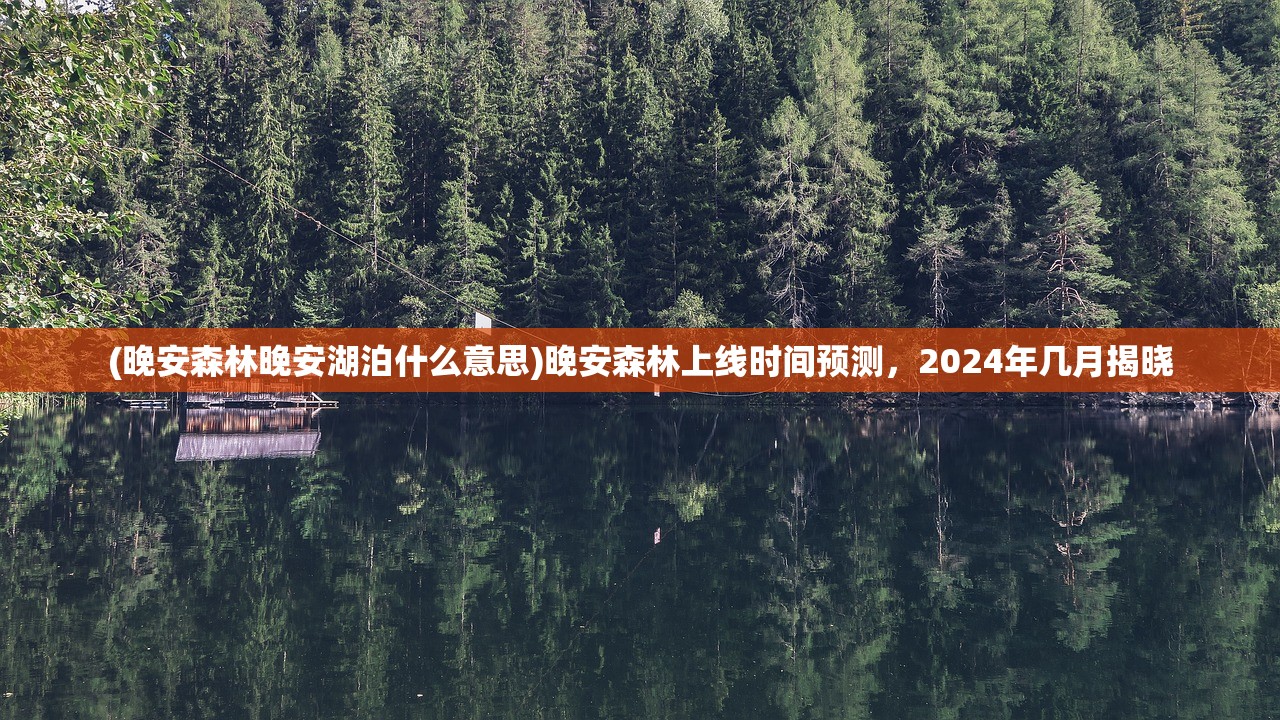 (晚安森林晚安湖泊什么意思)晚安森林上线时间预测，2024年几月揭晓