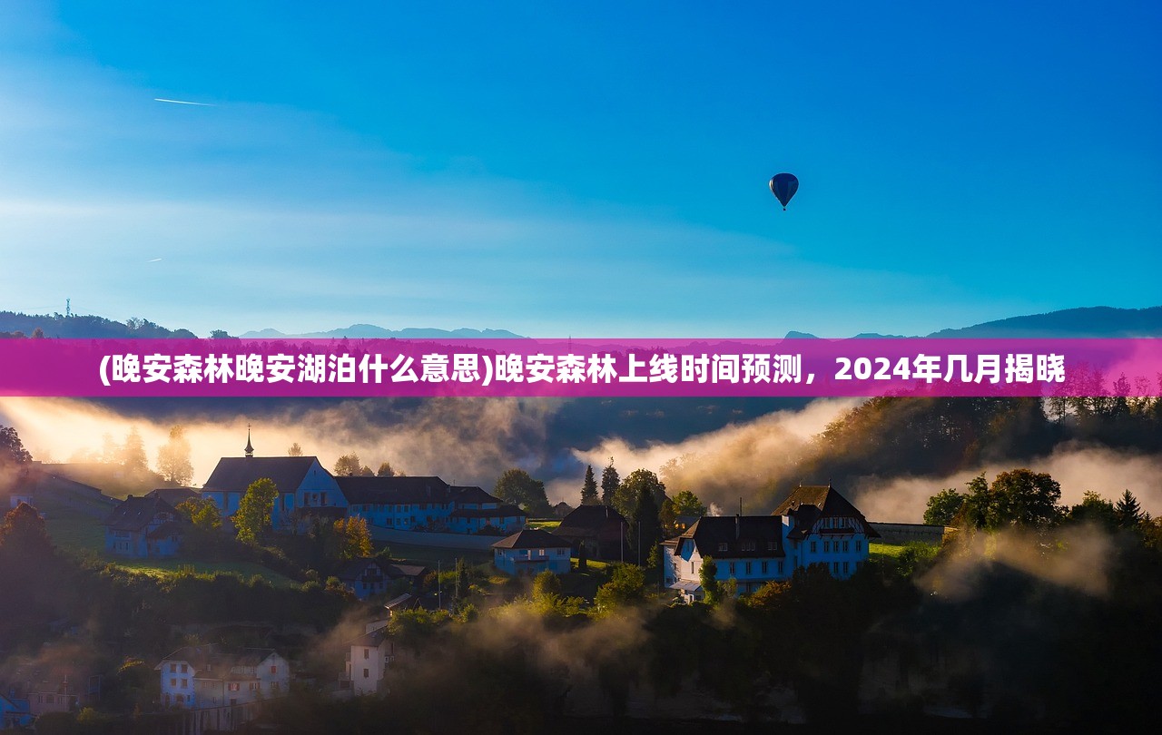 (晚安森林晚安湖泊什么意思)晚安森林上线时间预测，2024年几月揭晓