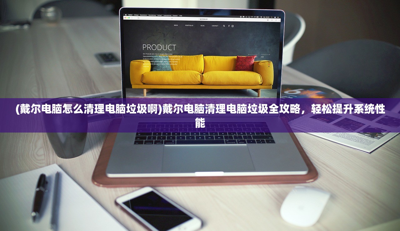 (戴尔电脑怎么清理电脑垃圾啊)戴尔电脑清理电脑垃圾全攻略，轻松提升系统性能