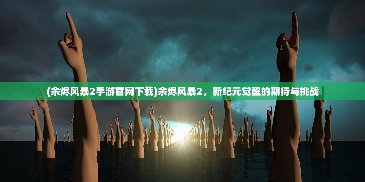 (余烬风暴2手游官网下载)余烬风暴2，新纪元觉醒的期待与挑战