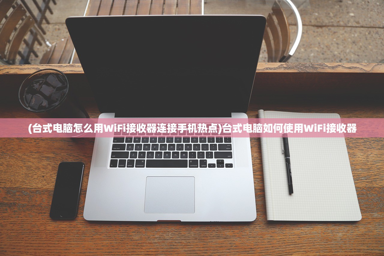 (台式电脑怎么用WiFi接收器连接手机热点)台式电脑如何使用WiFi接收器