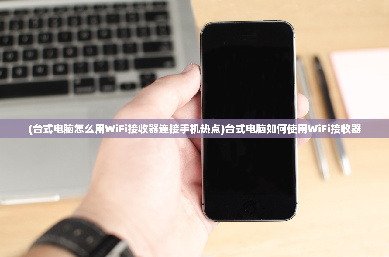 (台式电脑怎么用WiFi接收器连接手机热点)台式电脑如何使用WiFi接收器
