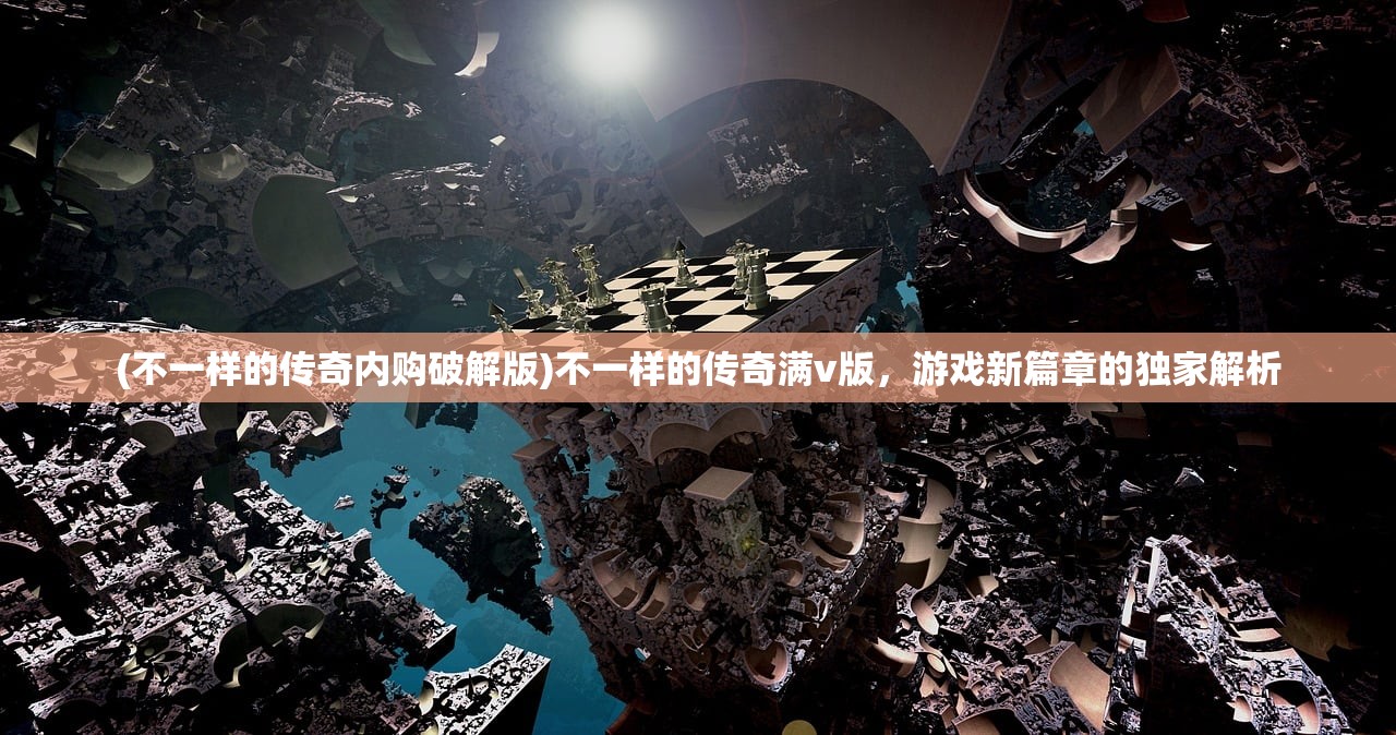 (不一样的传奇内购破解版)不一样的传奇满v版，游戏新篇章的独家解析