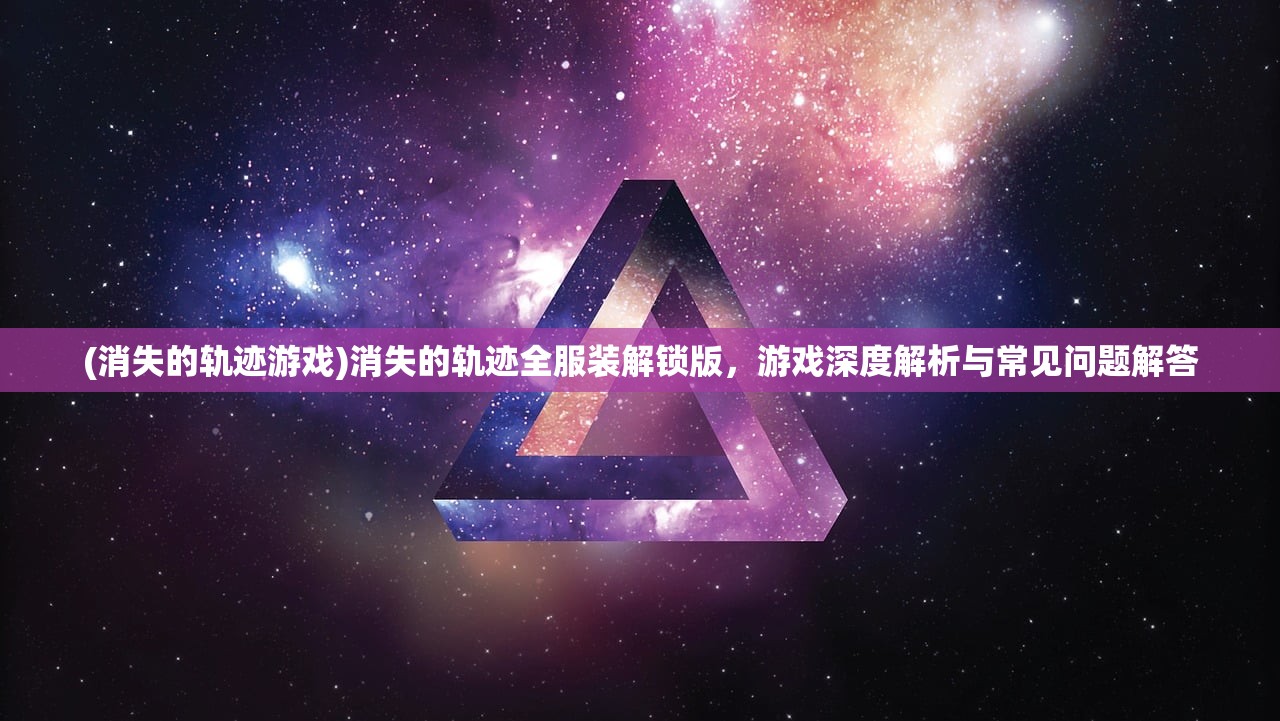 (消失的轨迹游戏)消失的轨迹全服装解锁版，游戏深度解析与常见问题解答