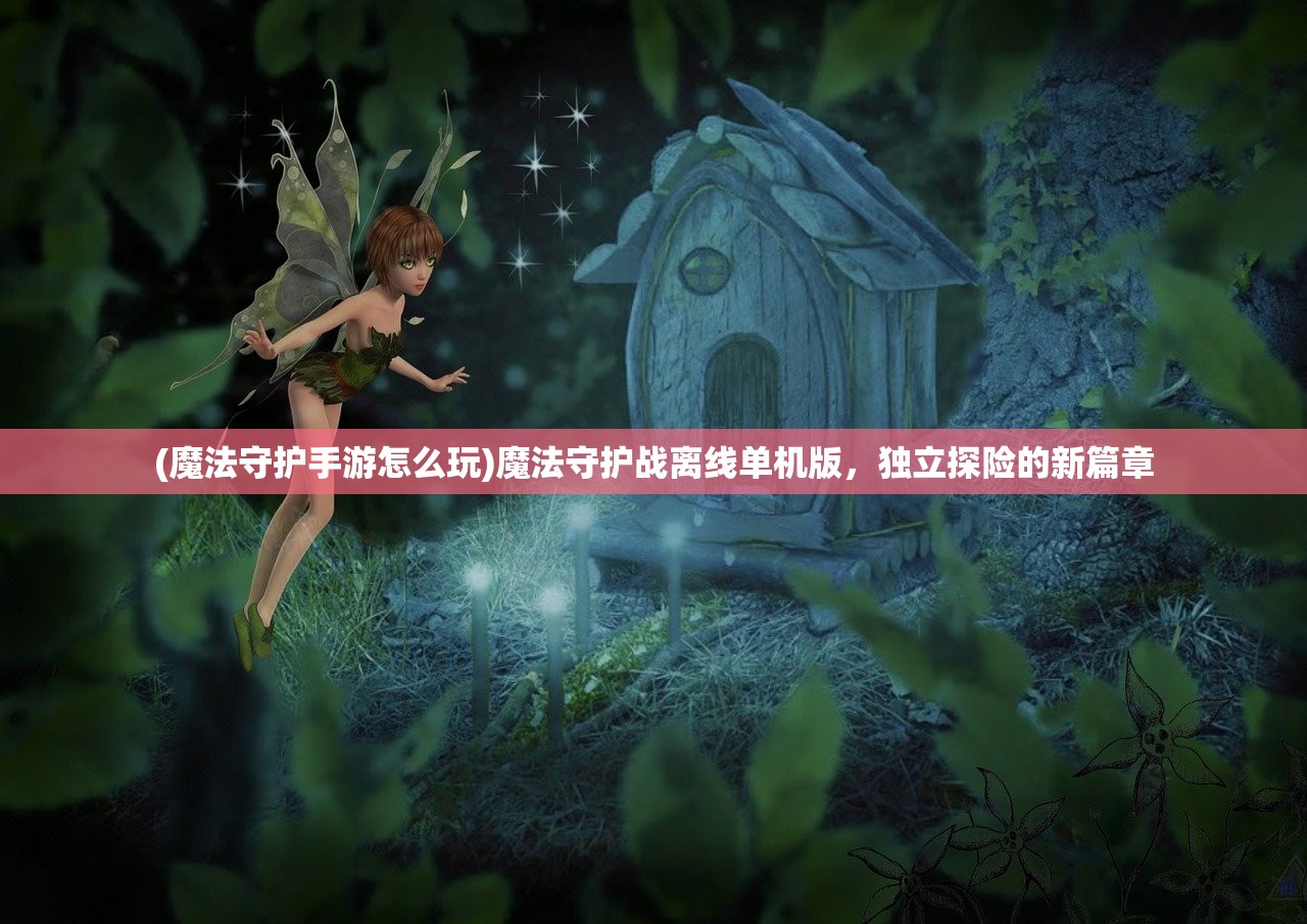 (魔法守护手游怎么玩)魔法守护战离线单机版，独立探险的新篇章