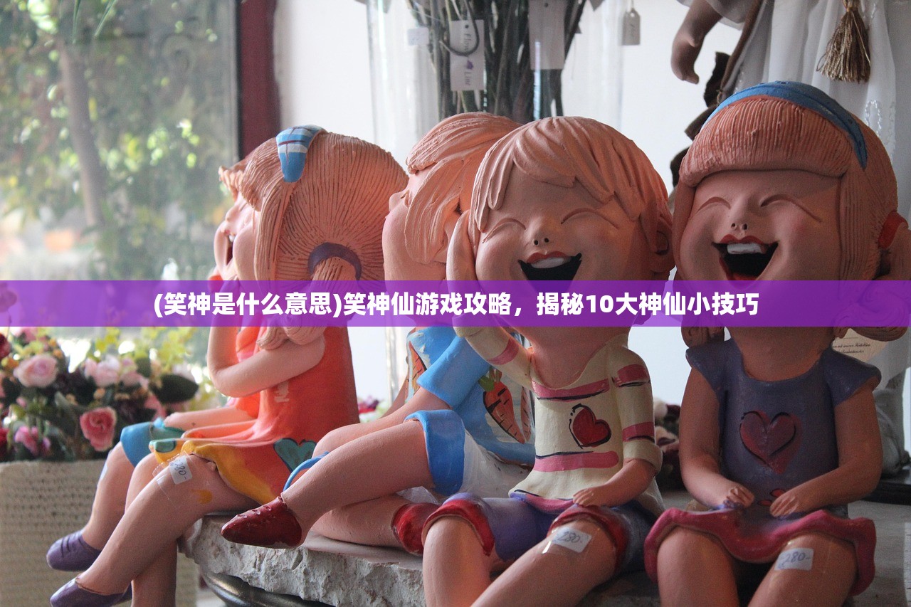 (笑神是什么意思)笑神仙游戏攻略，揭秘10大神仙小技巧