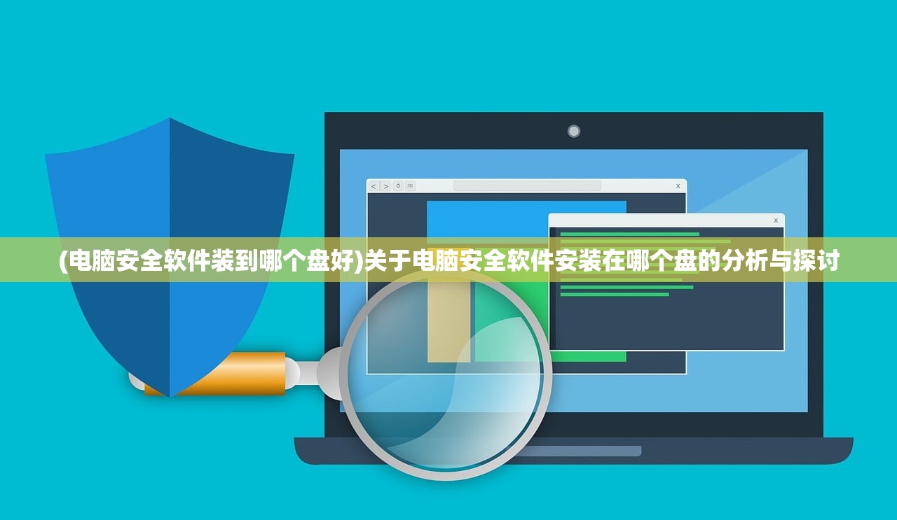 (电脑安全软件装到哪个盘好)关于电脑安全软件安装在哪个盘的分析与探讨