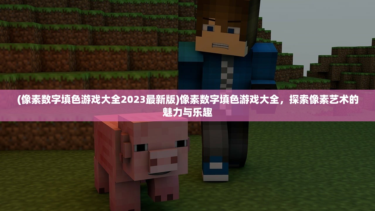 (像素数字填色游戏大全2023最新版)像素数字填色游戏大全，探索像素艺术的魅力与乐趣