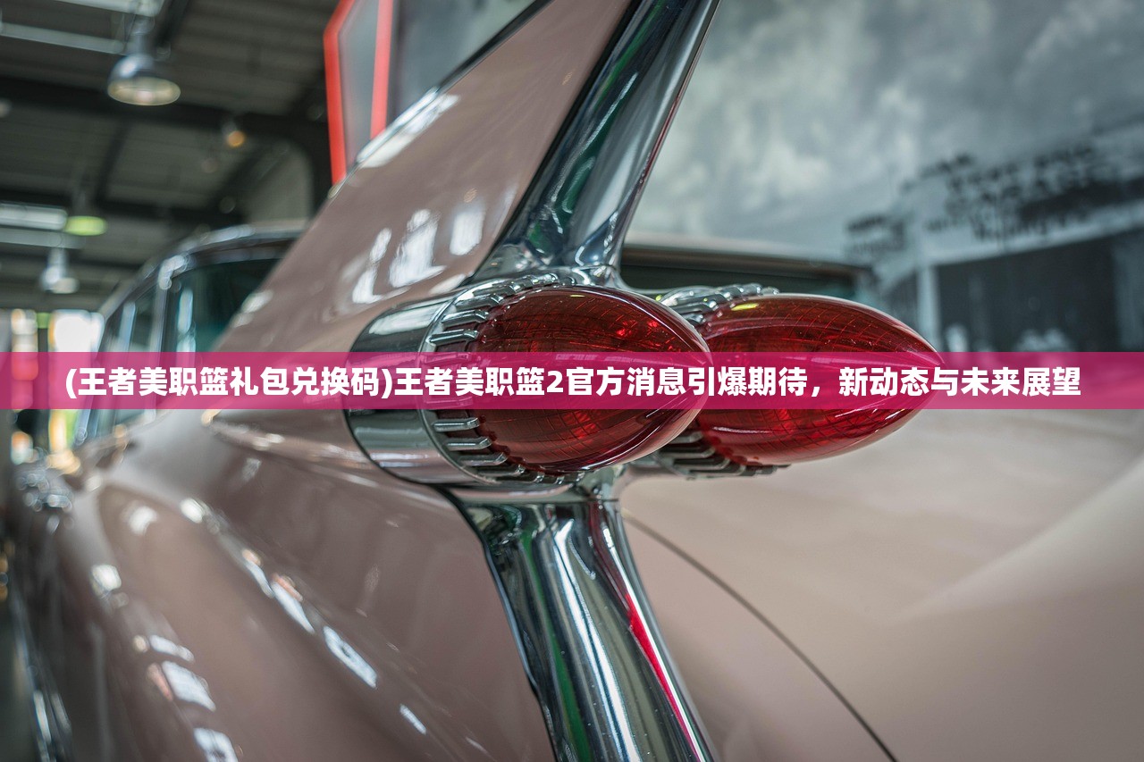 (王者美职篮礼包兑换码)王者美职篮2官方消息引爆期待，新动态与未来展望