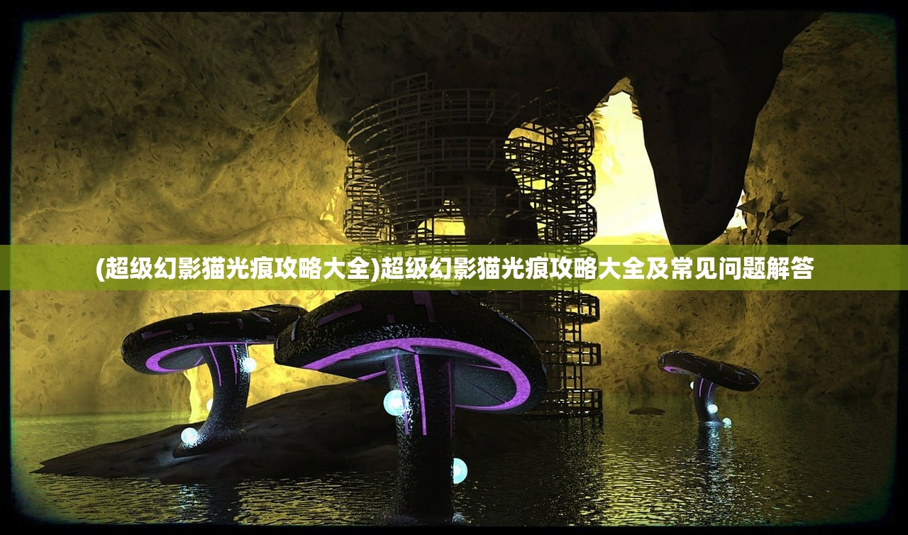 (超级幻影猫光痕攻略大全)超级幻影猫光痕攻略大全及常见问题解答