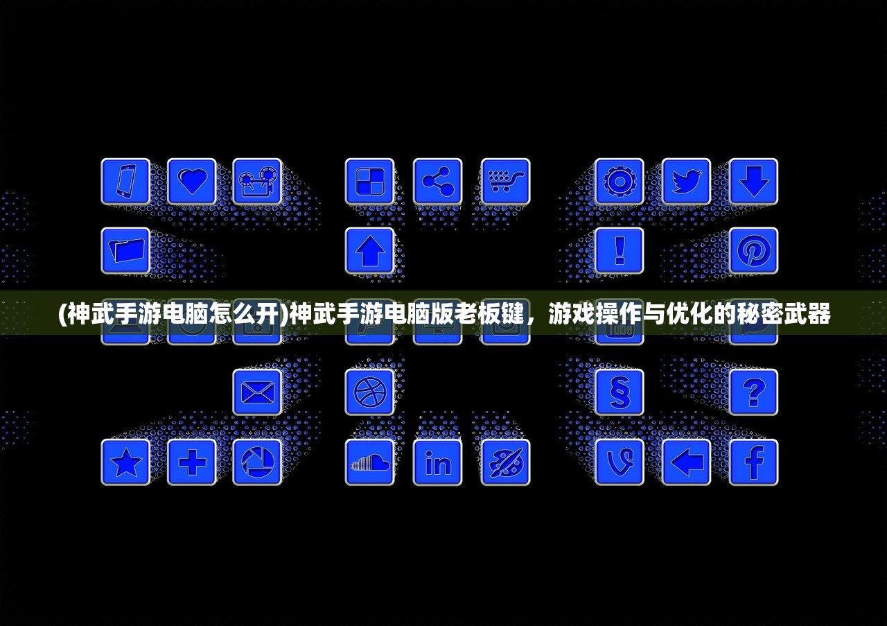 (神武手游电脑怎么开)神武手游电脑版老板键，游戏操作与优化的秘密武器