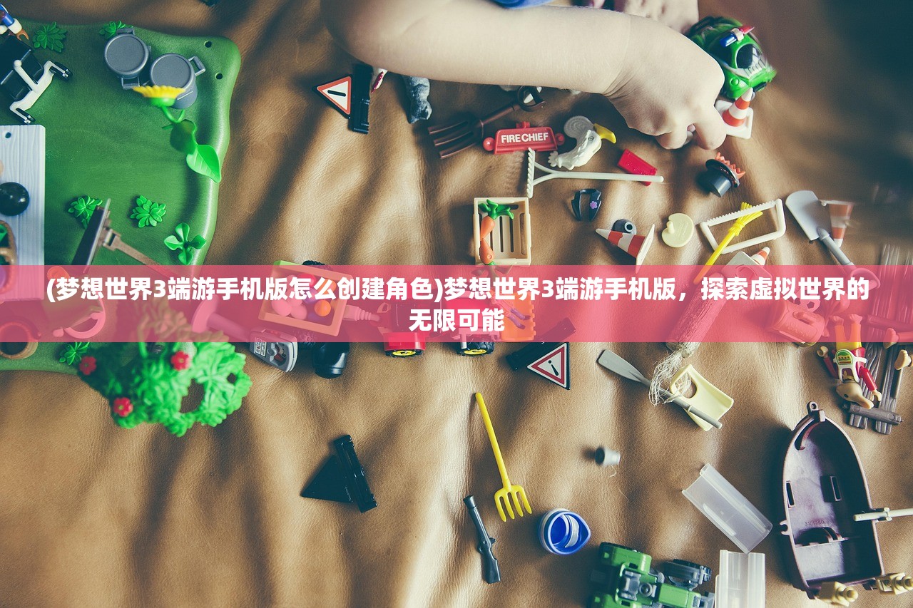 (梦想世界3端游手机版怎么创建角色)梦想世界3端游手机版，探索虚拟世界的无限可能
