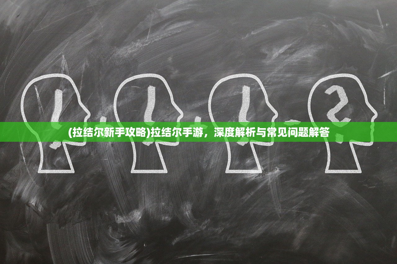 (拉结尔新手攻略)拉结尔手游，深度解析与常见问题解答