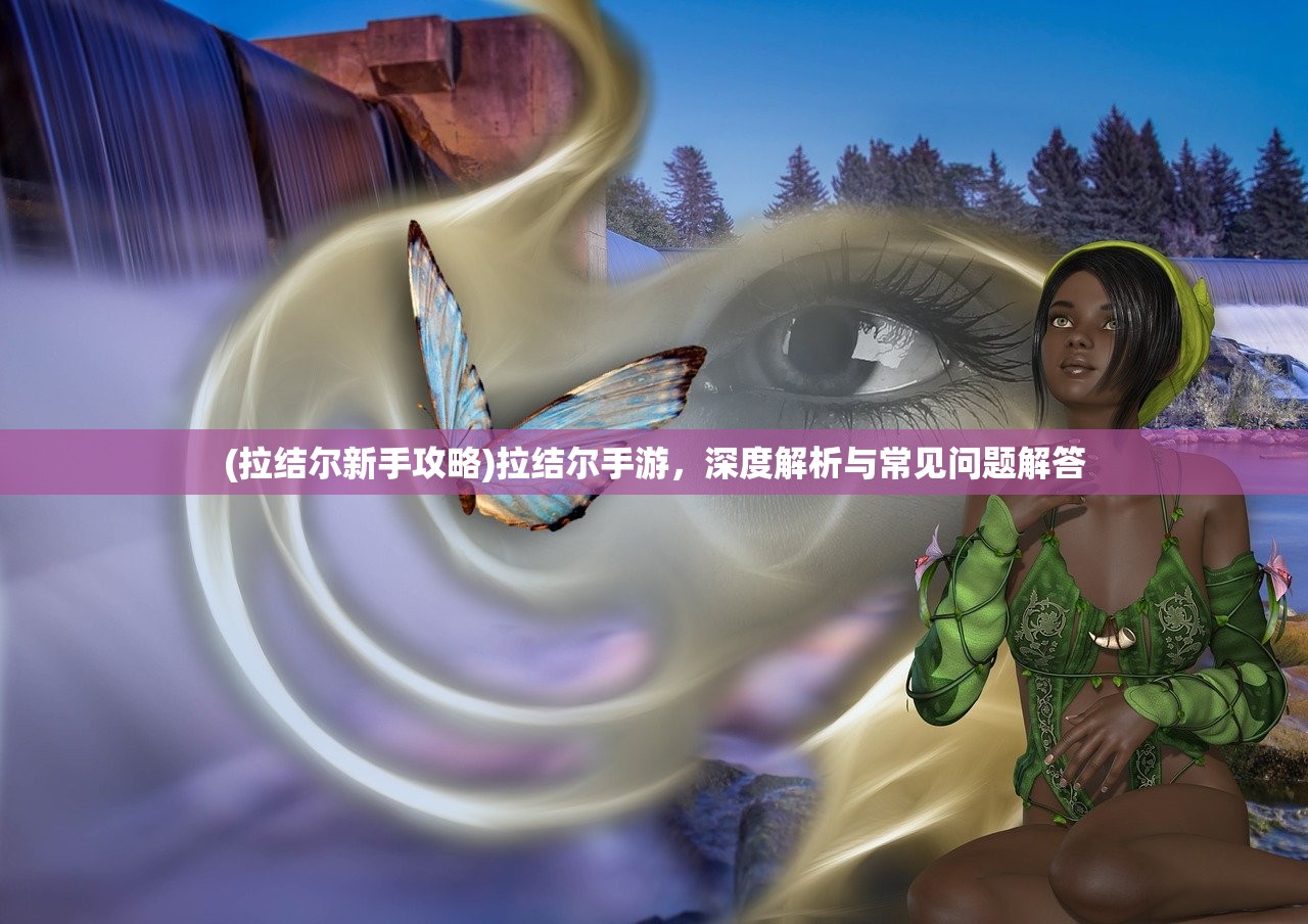 (拉结尔新手攻略)拉结尔手游，深度解析与常见问题解答