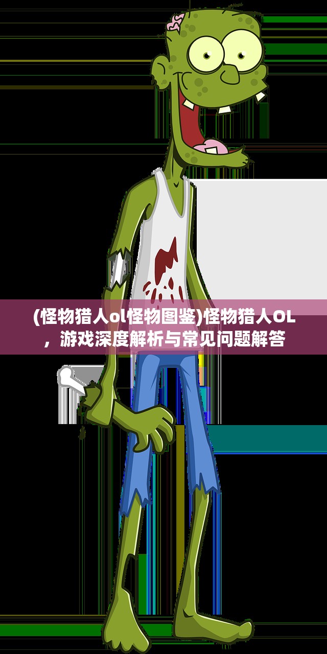 (怪物猎人ol怪物图鉴)怪物猎人OL，游戏深度解析与常见问题解答