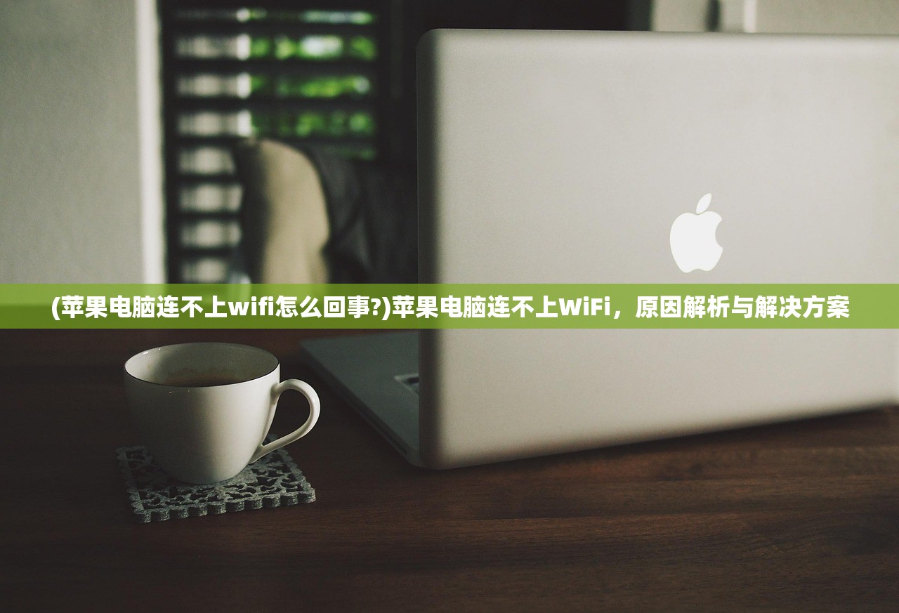 (苹果电脑连不上wifi怎么回事?)苹果电脑连不上WiFi，原因解析与解决方案