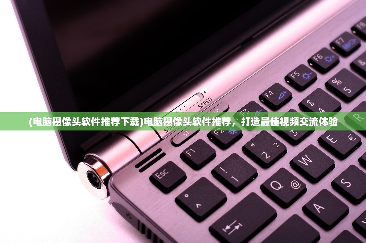 (电脑摄像头软件推荐下载)电脑摄像头软件推荐，打造最佳视频交流体验