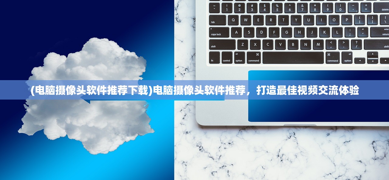(电脑摄像头软件推荐下载)电脑摄像头软件推荐，打造最佳视频交流体验