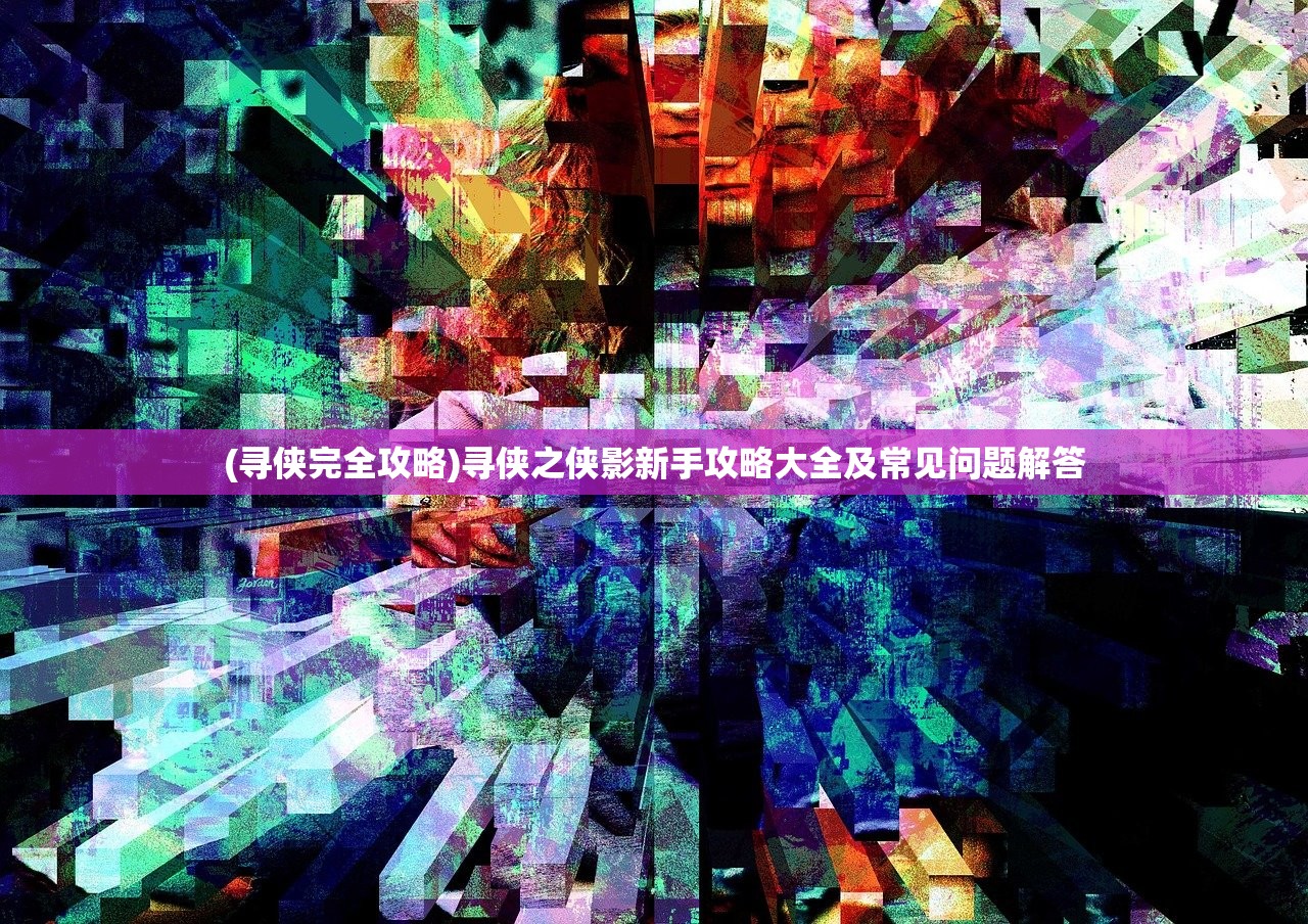 (寻侠完全攻略)寻侠之侠影新手攻略大全及常见问题解答