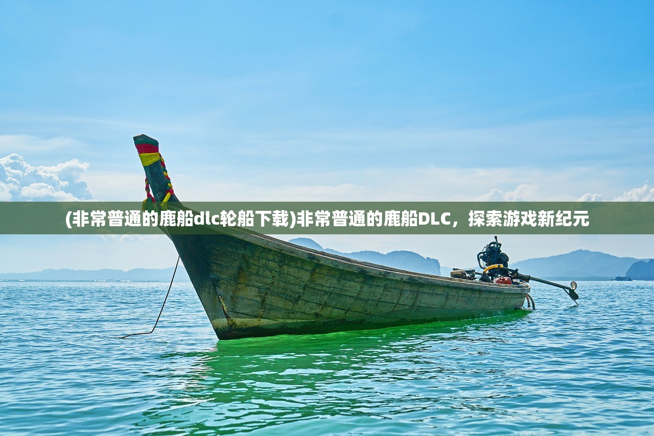(非常普通的鹿船dlc轮船下载)非常普通的鹿船DLC，探索游戏新纪元