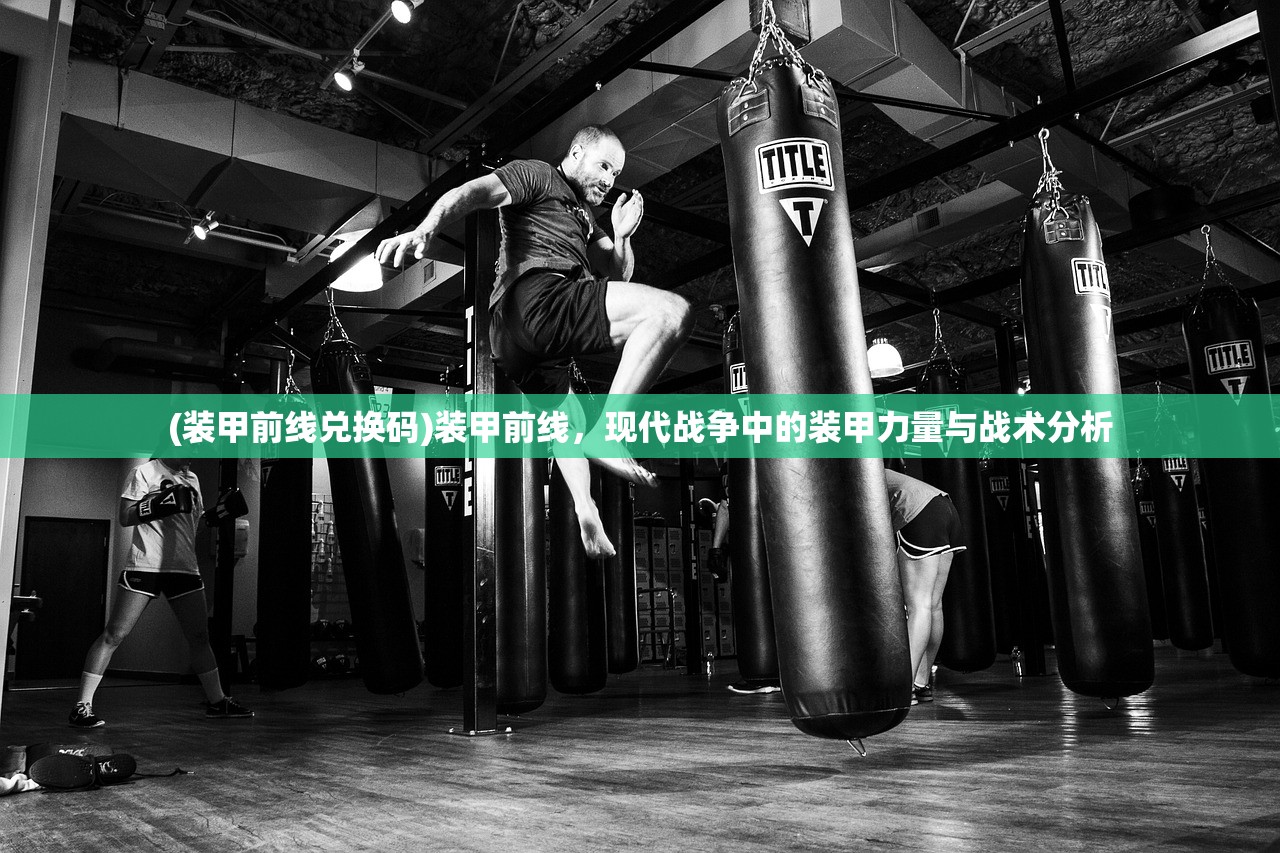 (装甲前线兑换码)装甲前线，现代战争中的装甲力量与战术分析
