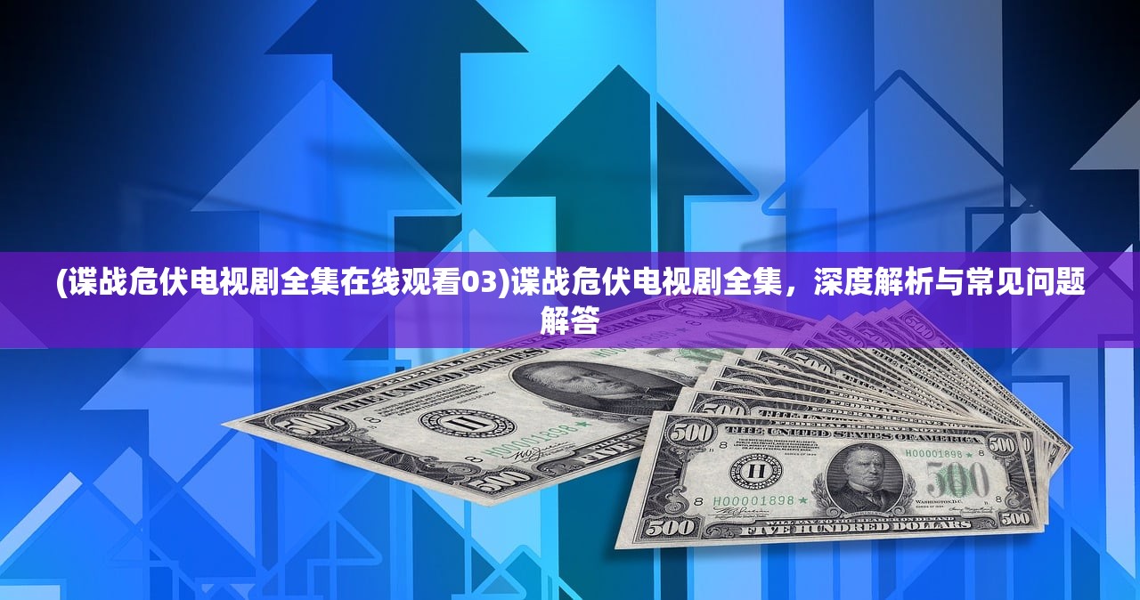(谍战危伏电视剧全集在线观看03)谍战危伏电视剧全集，深度解析与常见问题解答