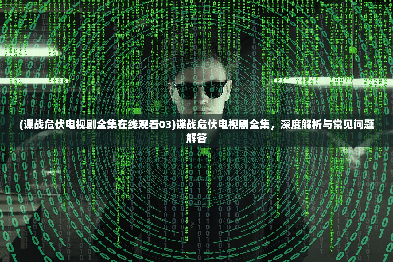 (谍战危伏电视剧全集在线观看03)谍战危伏电视剧全集，深度解析与常见问题解答