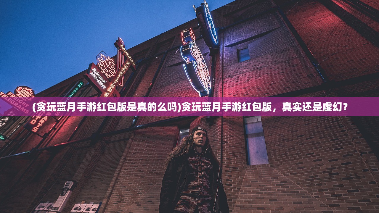 (贪玩蓝月手游红包版是真的么吗)贪玩蓝月手游红包版，真实还是虚幻？