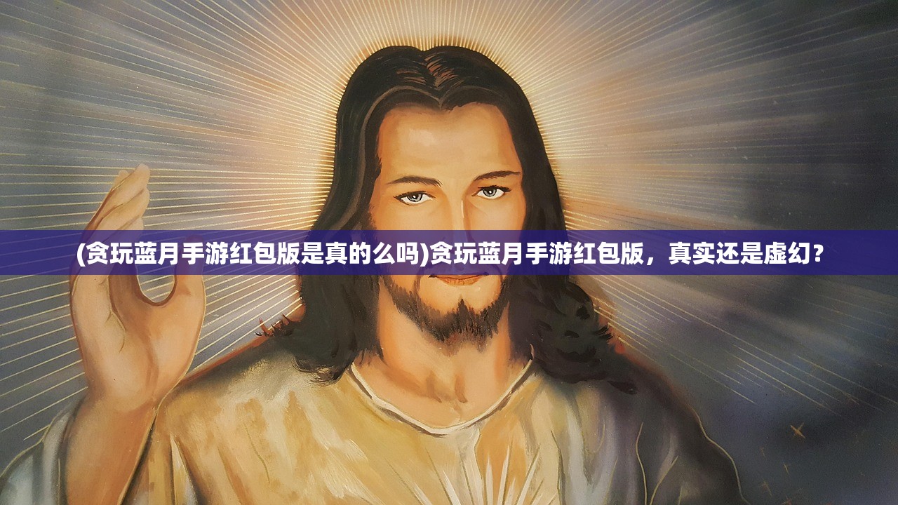 (贪玩蓝月手游红包版是真的么吗)贪玩蓝月手游红包版，真实还是虚幻？