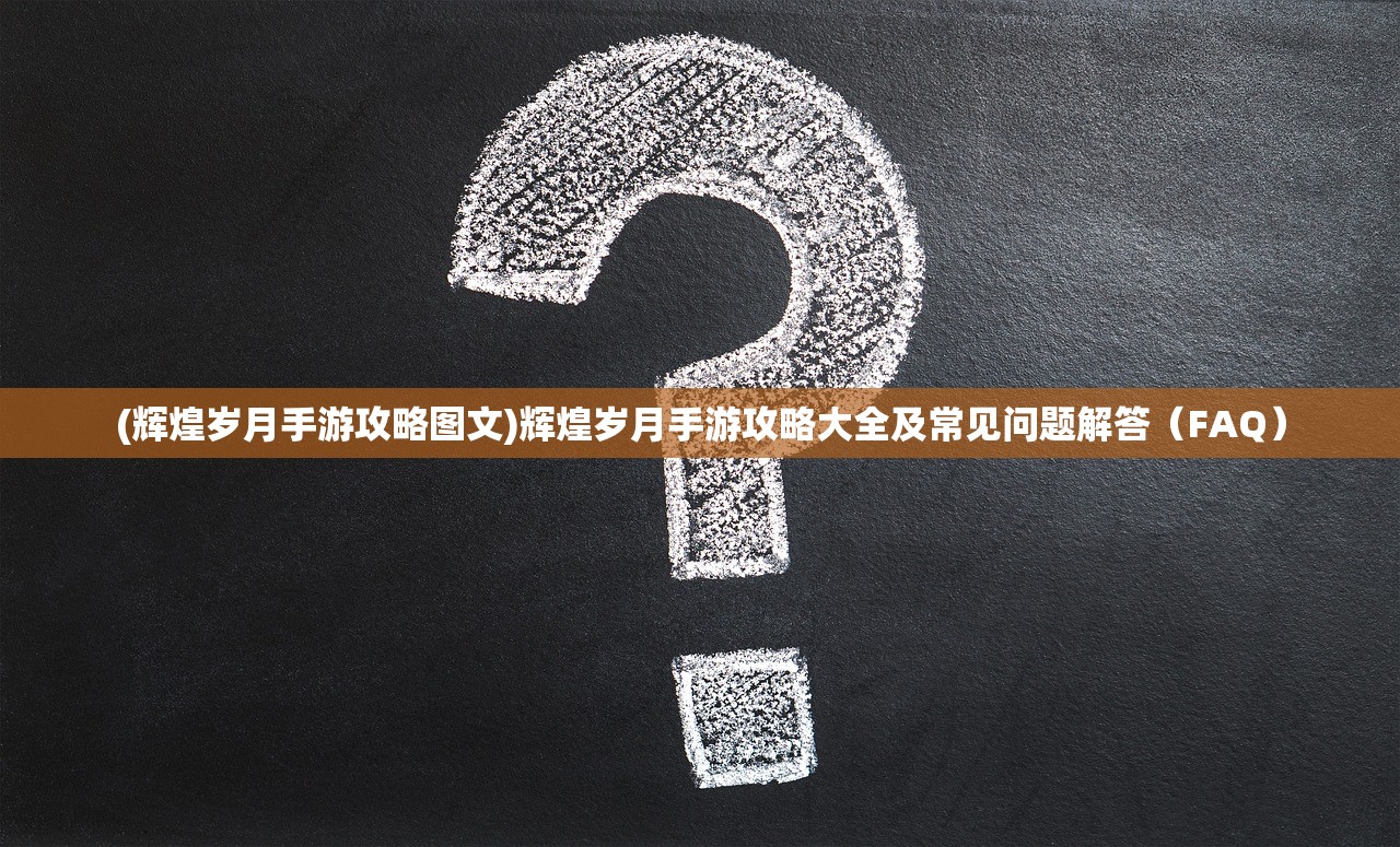 (辉煌岁月手游攻略图文)辉煌岁月手游攻略大全及常见问题解答（FAQ）