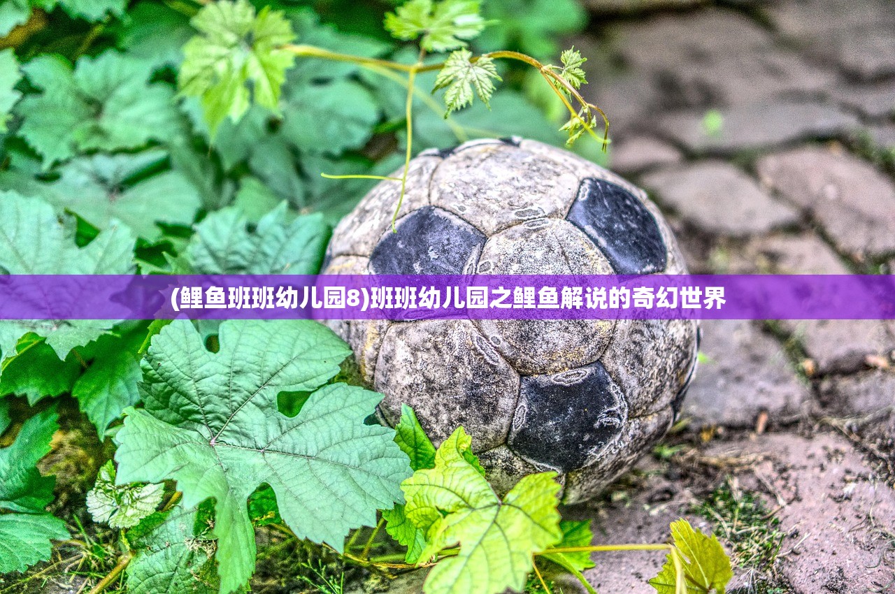 (鲤鱼班班幼儿园8)班班幼儿园之鲤鱼解说的奇幻世界