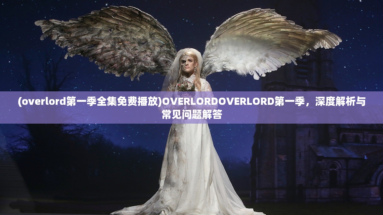 (overlord第一季全集免费播放)OVERLORDOVERLORD第一季，深度解析与常见问题解答