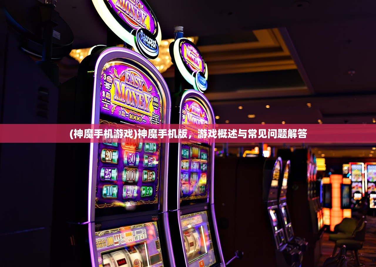 (神魔手机游戏)神魔手机版，游戏概述与常见问题解答