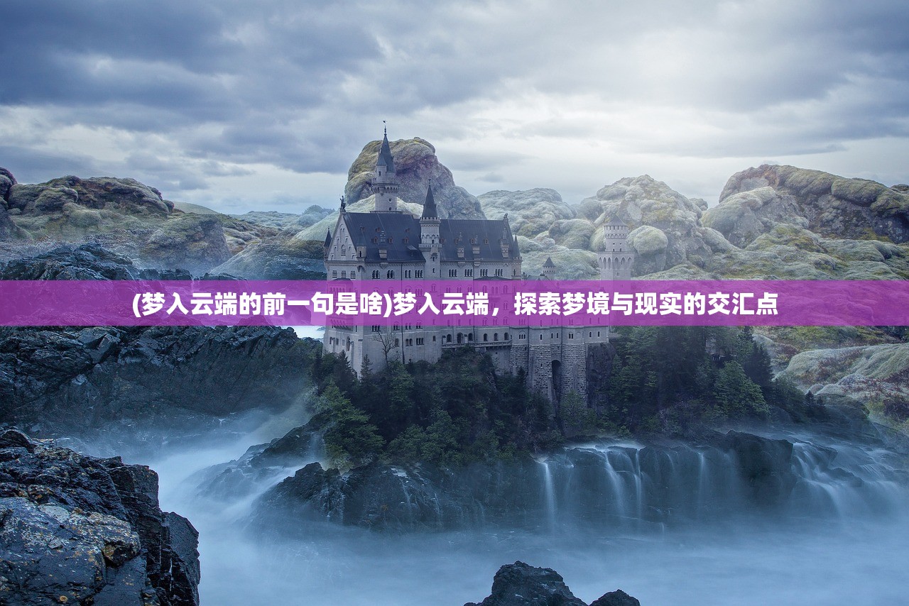 (梦入云端的前一句是啥)梦入云端，探索梦境与现实的交汇点