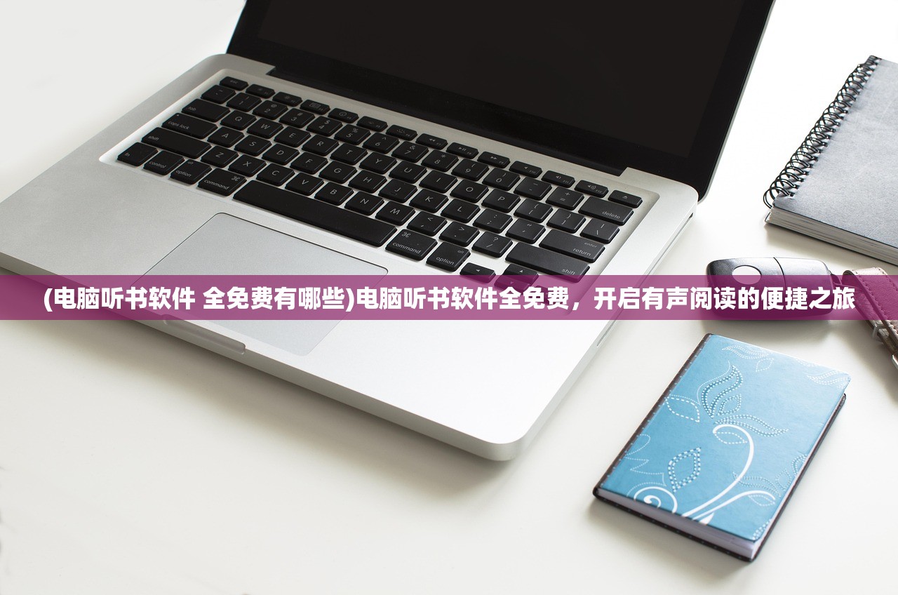 (电脑听书软件 全免费有哪些)电脑听书软件全免费，开启有声阅读的便捷之旅