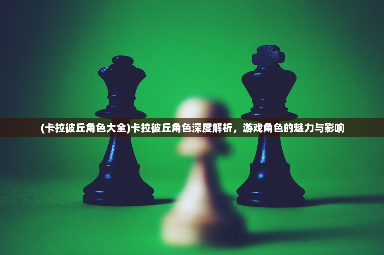 (卡拉彼丘角色大全)卡拉彼丘角色深度解析，游戏角色的魅力与影响