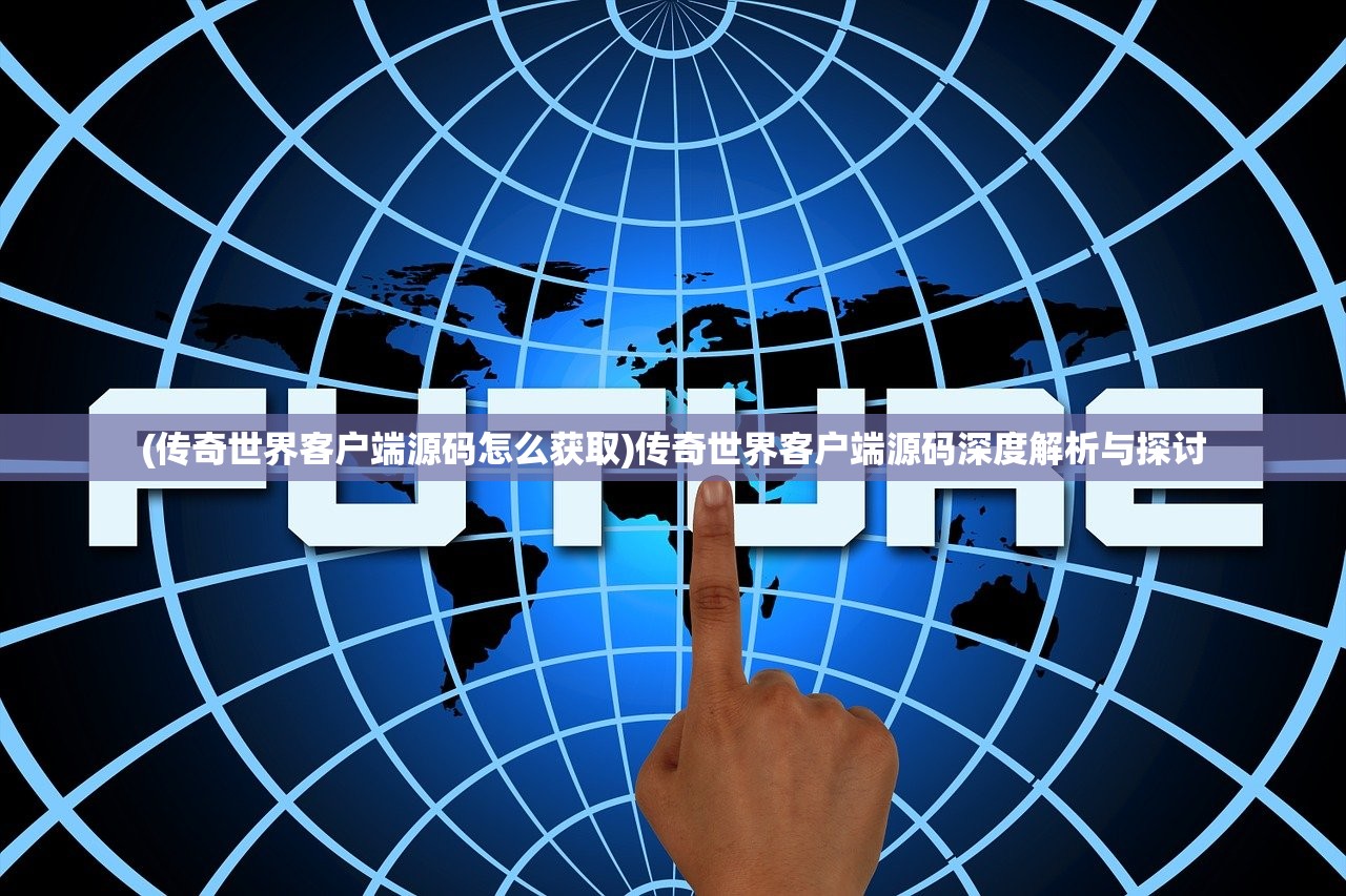 (传奇世界客户端源码怎么获取)传奇世界客户端源码深度解析与探讨