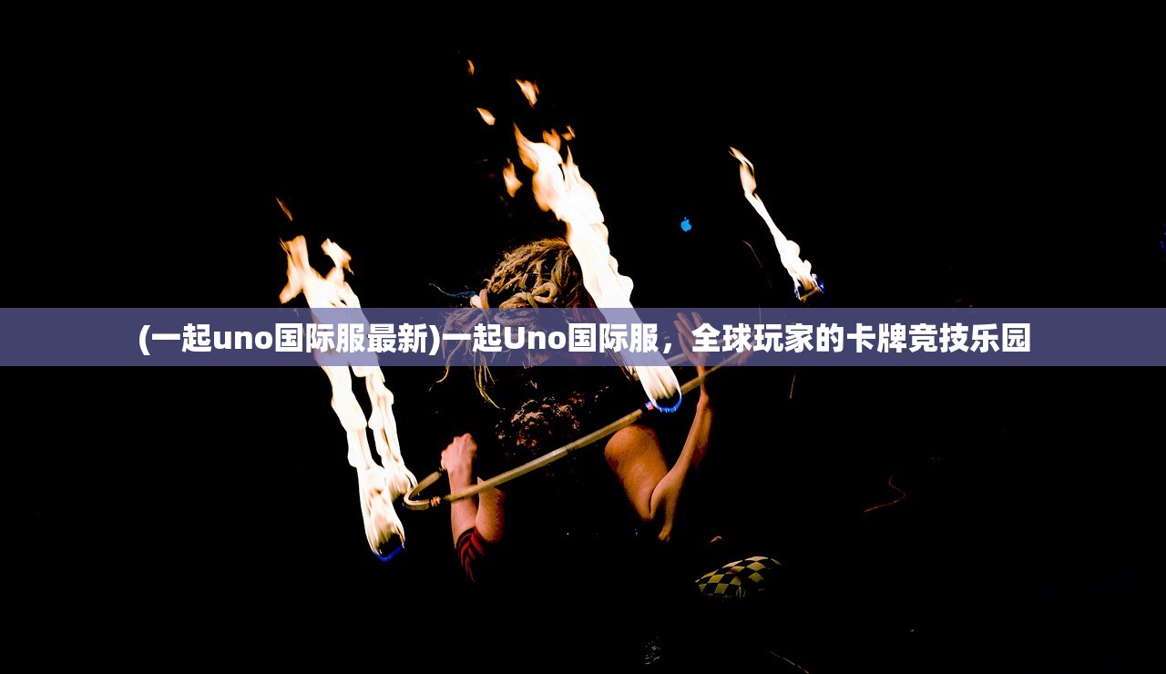 (一起uno国际服最新)一起Uno国际服，全球玩家的卡牌竞技乐园
