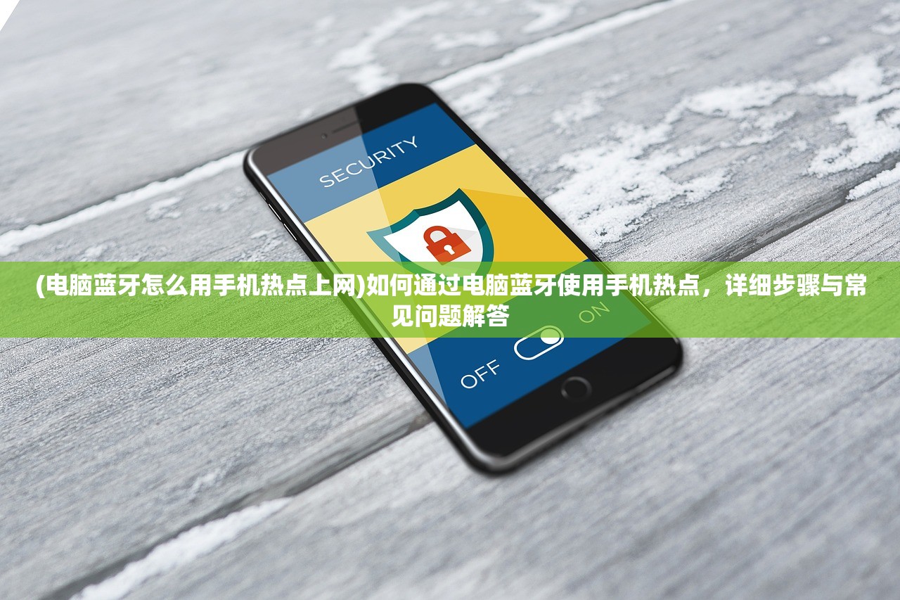 (电脑蓝牙怎么用手机热点上网)如何通过电脑蓝牙使用手机热点，详细步骤与常见问题解答