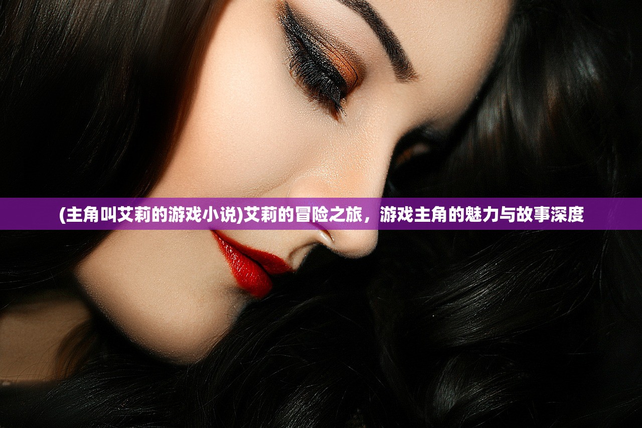 (主角叫艾莉的游戏小说)艾莉的冒险之旅，游戏主角的魅力与故事深度