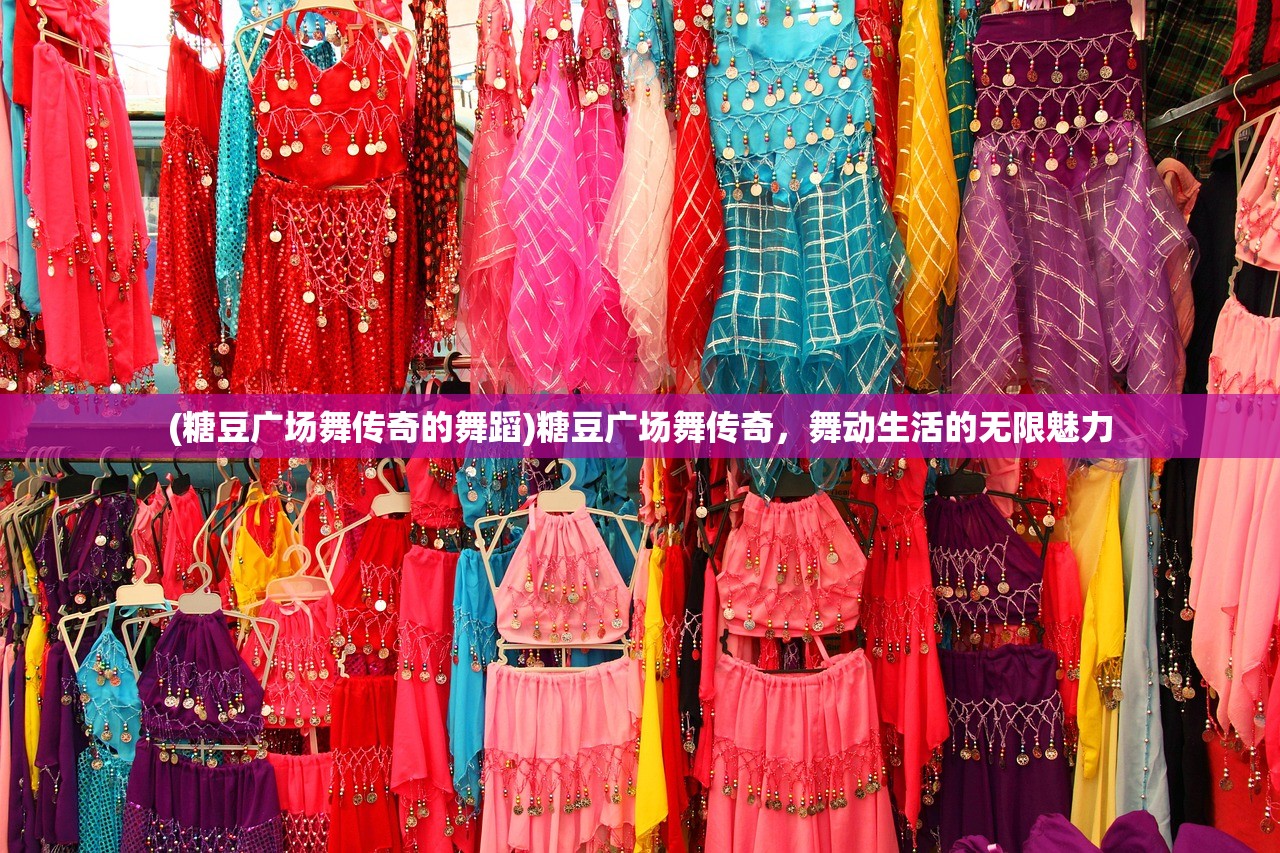 (糖豆广场舞传奇的舞蹈)糖豆广场舞传奇，舞动生活的无限魅力