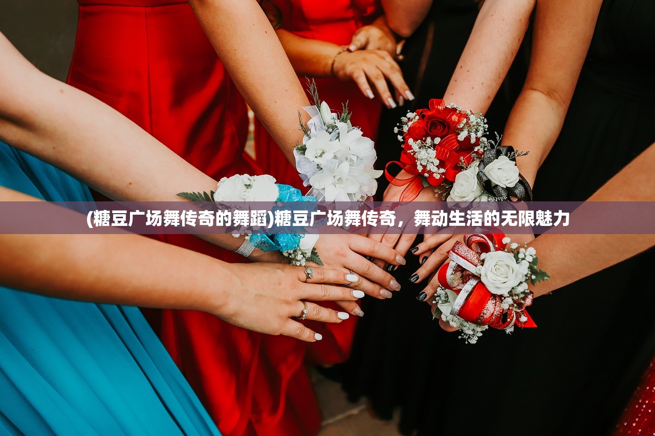 (糖豆广场舞传奇的舞蹈)糖豆广场舞传奇，舞动生活的无限魅力
