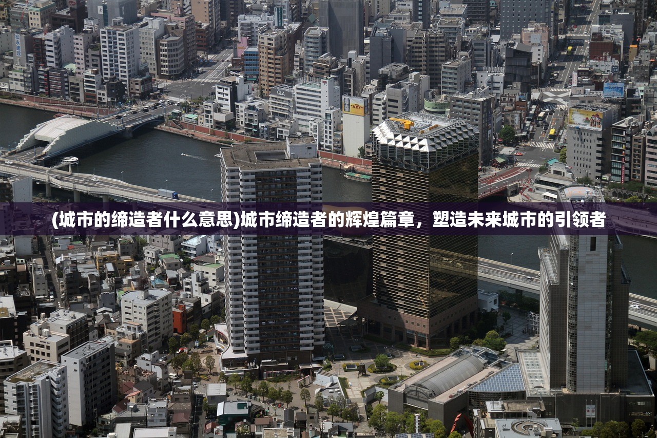 (城市的缔造者什么意思)城市缔造者的辉煌篇章，塑造未来城市的引领者