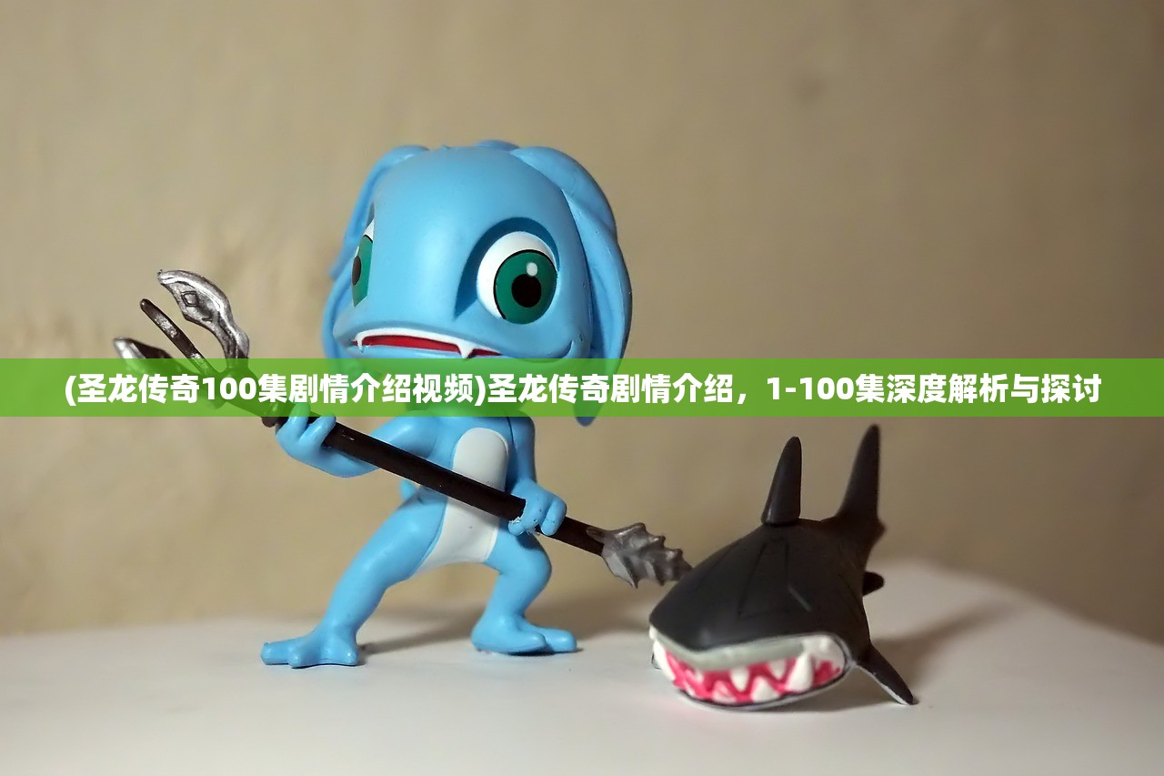 (圣龙传奇100集剧情介绍视频)圣龙传奇剧情介绍，1-100集深度解析与探讨