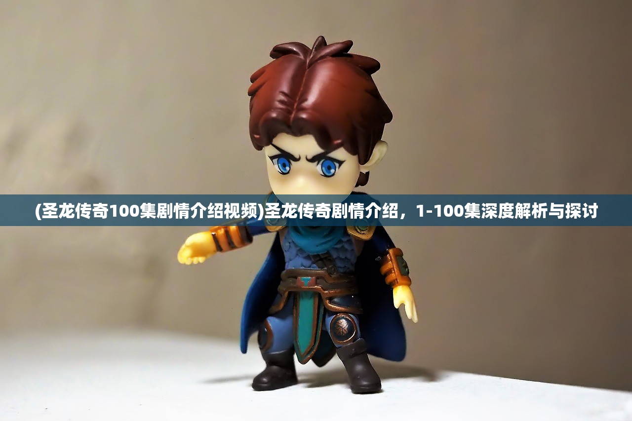 (圣龙传奇100集剧情介绍视频)圣龙传奇剧情介绍，1-100集深度解析与探讨