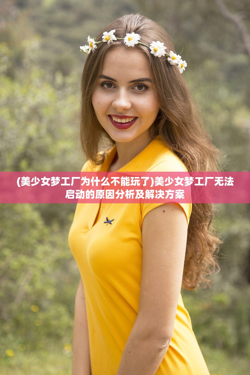 (美少女梦工厂为什么不能玩了)美少女梦工厂无法启动的原因分析及解决方案