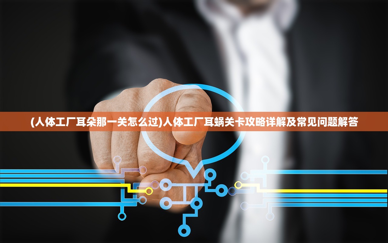 (人体工厂耳朵那一关怎么过)人体工厂耳蜗关卡攻略详解及常见问题解答