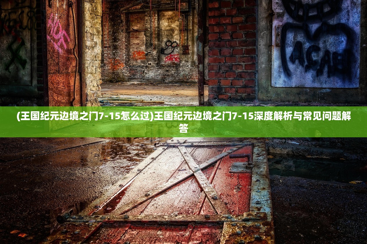 (王国纪元边境之门7-15怎么过)王国纪元边境之门7-15深度解析与常见问题解答