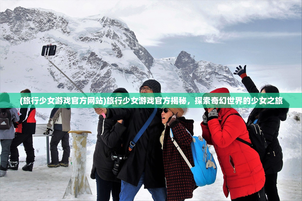(旅行少女游戏官方网站)旅行少女游戏官方揭秘，探索奇幻世界的少女之旅