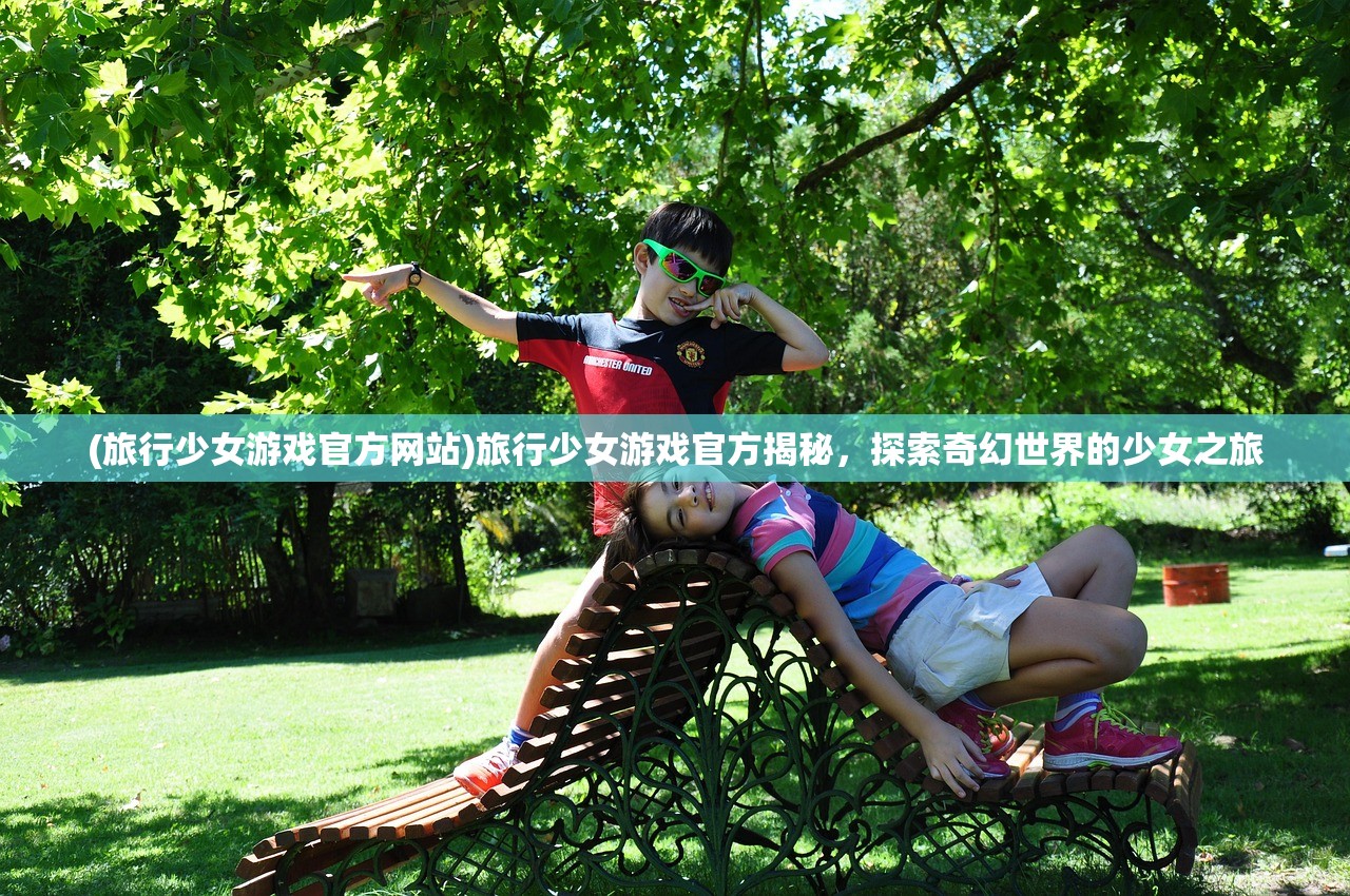 (旅行少女游戏官方网站)旅行少女游戏官方揭秘，探索奇幻世界的少女之旅